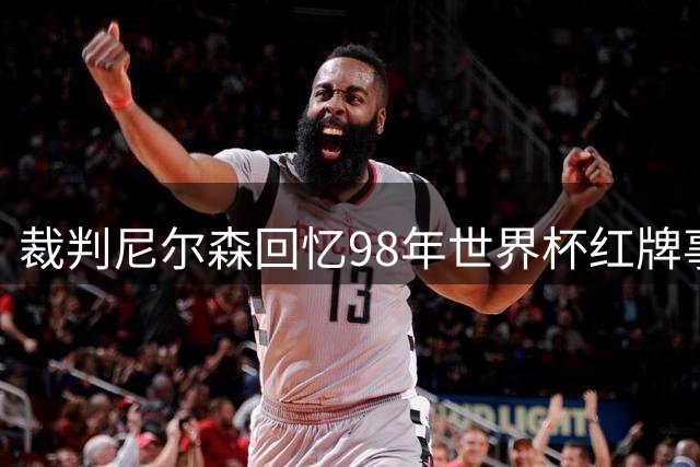 裁判尼尔森回忆98年世界杯红牌事件：坚守原则的艰难抉择